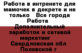 Работа в интренете для мамочек в декрете и не только - Все города Работа » Дополнительный заработок и сетевой маркетинг   . Свердловская обл.,Полевской г.
